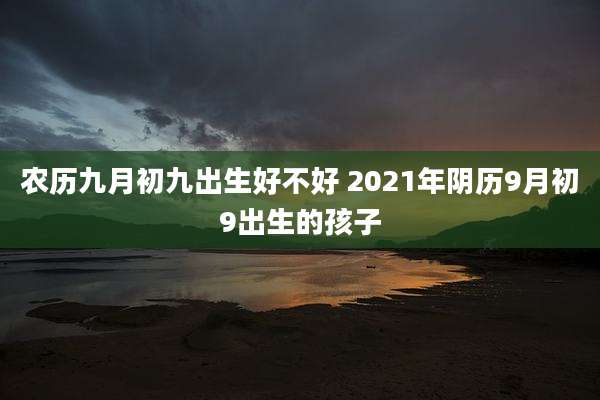 农历九月初九出生好不好 2021年阴历9月初9出生的孩子