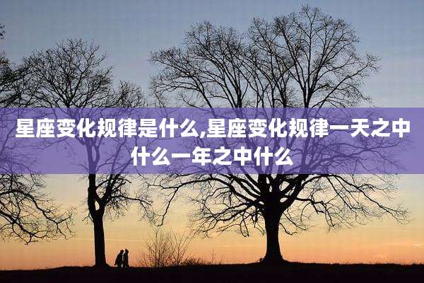 星座变化规律是什么,星座变化规律一天之中什么一年之中什么
