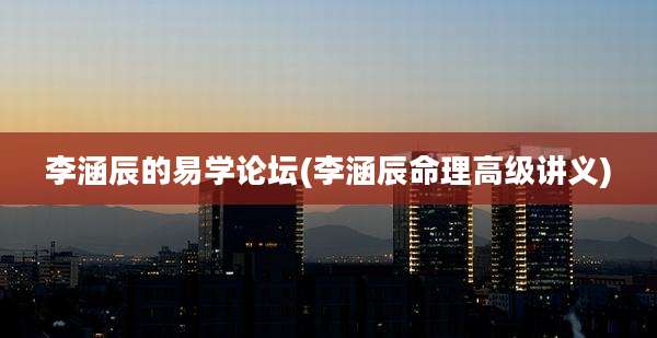 李涵辰的易学论坛(李涵辰命理高级讲义)