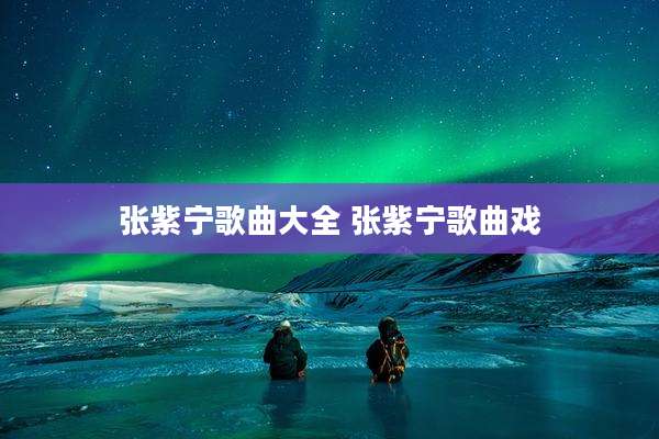 张紫宁歌曲大全 张紫宁歌曲戏
