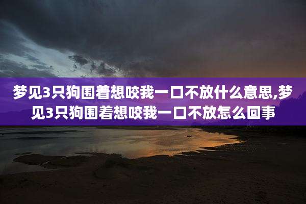 梦见3只狗围着想咬我一口不放什么意思,梦见3只狗围着想咬我一口不放怎么回事