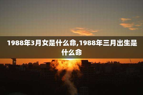 1988年3月女是什么命,1988年三月出生是什么命