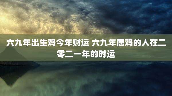 六九年出生鸡今年财运 六九年属鸡的人在二零二一年的时运