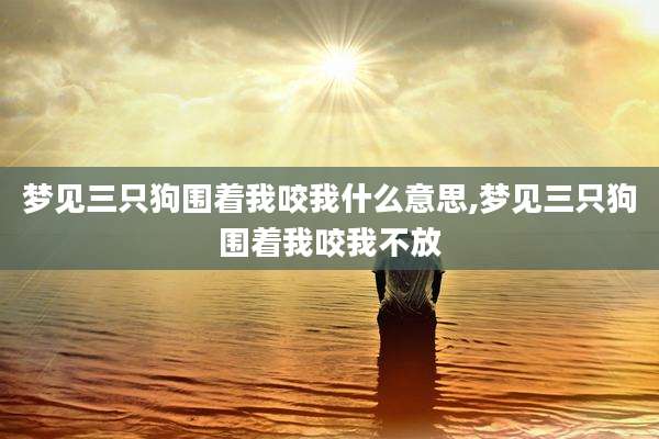 梦见三只狗围着我咬我什么意思,梦见三只狗围着我咬我不放