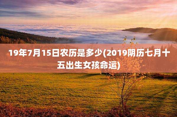 19年7月15日农历是多少(2019阴历七月十五出生女孩命运)