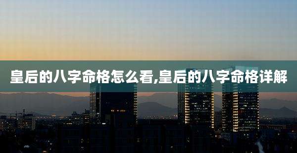 皇后的八字命格怎么看,皇后的八字命格详解