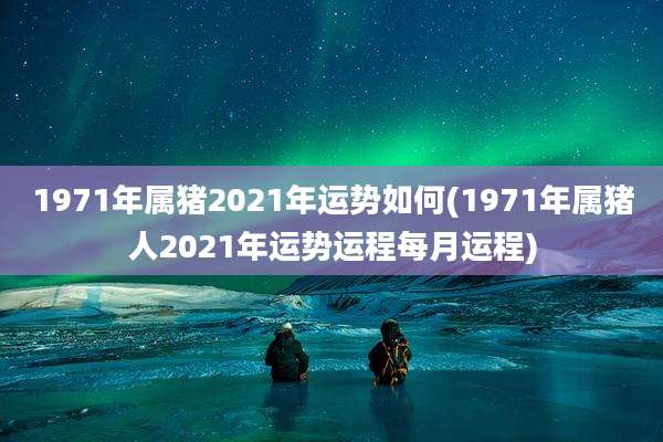 1971年属猪2021年运势如何(1971年属猪人2021年运势运程每月运程)