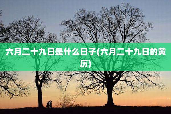 六月二十九日是什么日子(六月二十九日的黄历)