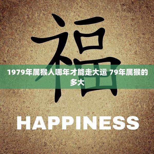1979年属猴人哪年才能走大运 79年属猴的多大