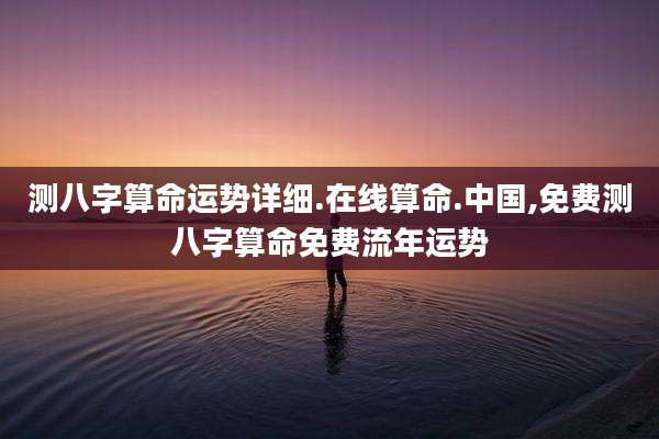 测八字算命运势详细.在线算命.中国,免费测八字算命免费流年运势