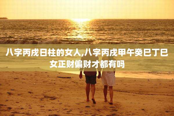 八字丙戌日柱的女人,八字丙戌甲午癸巳丁巳女正财偏财才都有吗