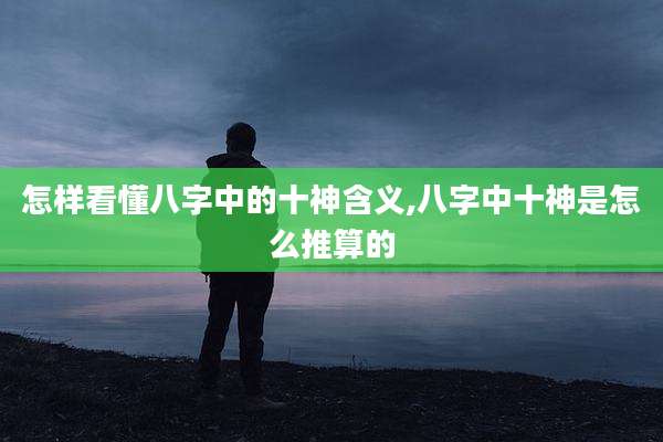 怎样看懂八字中的十神含义,八字中十神是怎么推算的