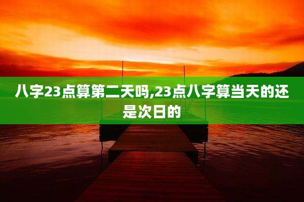 八字23点算第二天吗,23点八字算当天的还是次日的