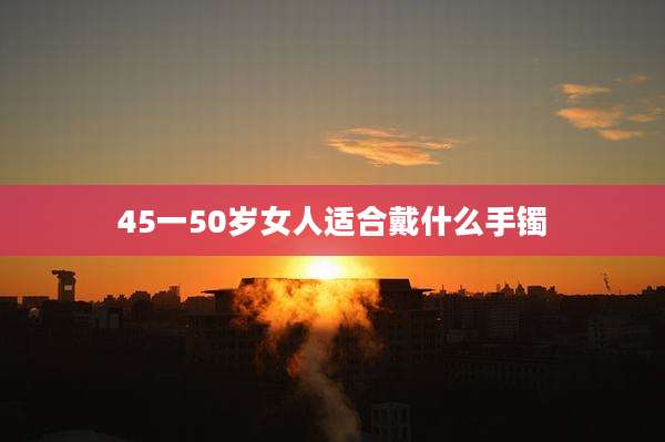 45一50岁女人适合戴什么手镯