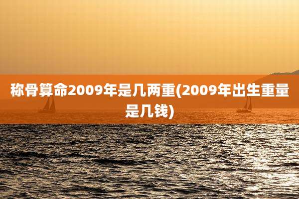 称骨算命2009年是几两重(2009年出生重量是几钱)