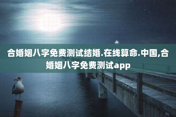 合婚姻八字免费测试结婚.在线算命.中国,合婚姻八字免费测试app
