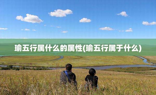 瑜五行属什么的属性(瑜五行属于什么)