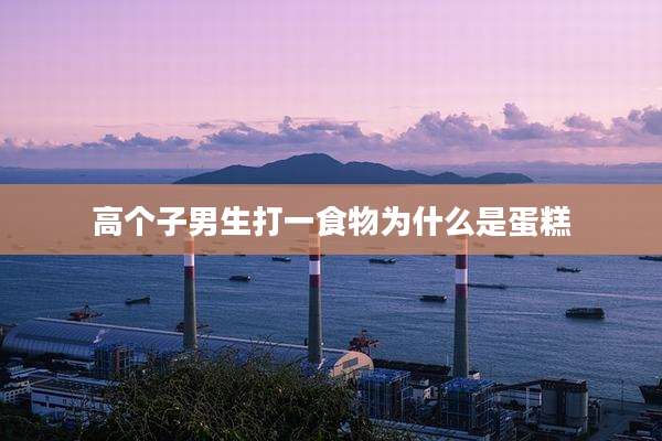 高个子男生打一食物为什么是蛋糕