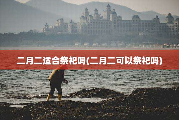 二月二适合祭祀吗(二月二可以祭祀吗)