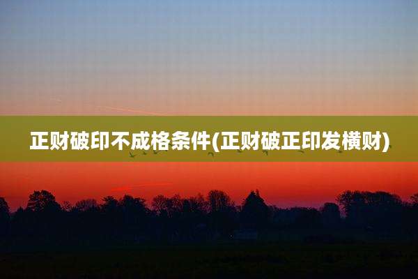 正财破印不成格条件(正财破正印发横财)