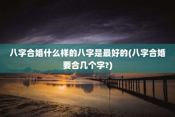 八字合婚什么样的八字是最好的(八字合婚要合几个字?)