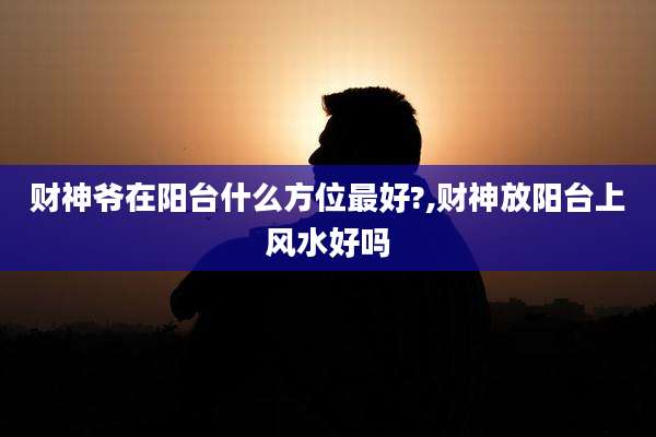 财神爷在阳台什么方位最好?,财神放阳台上风水好吗