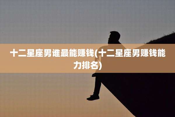 十二星座男谁最能赚钱(十二星座男赚钱能力排名)