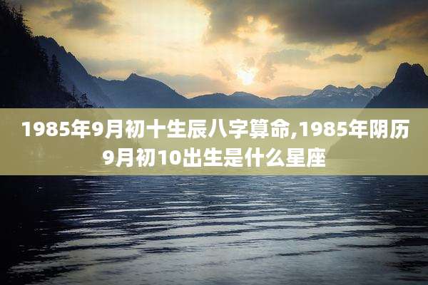 1985年9月初十生辰八字算命,1985年阴历9月初10出生是什么星座