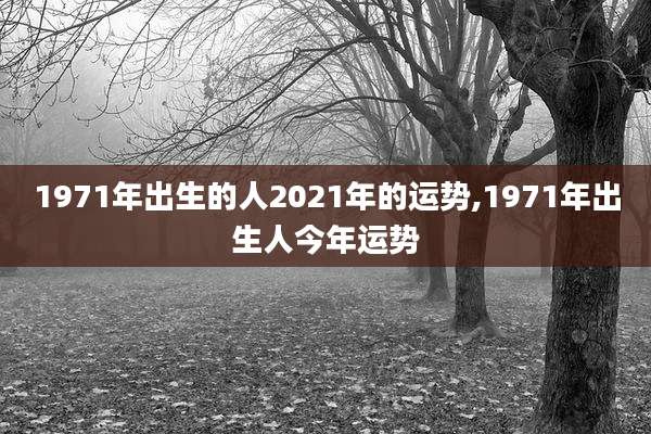 1971年出生的人2021年的运势,1971年出生人今年运势
