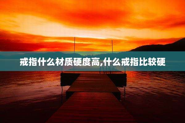 戒指什么材质硬度高,什么戒指比较硬