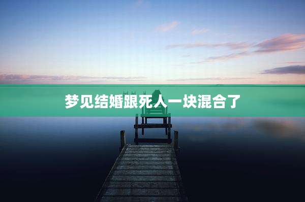 梦见结婚跟死人一块混合了
