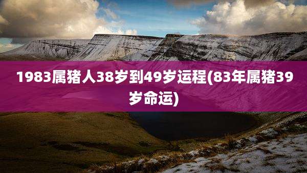 1983属猪人38岁到49岁运程(83年属猪39岁命运)