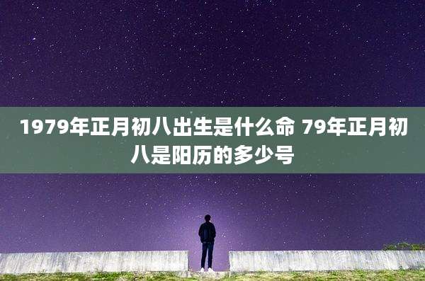 1979年正月初八出生是什么命 79年正月初八是阳历的多少号