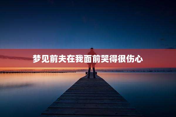 梦见前夫在我面前哭得很伤心