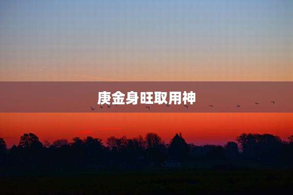 庚金身旺取用神