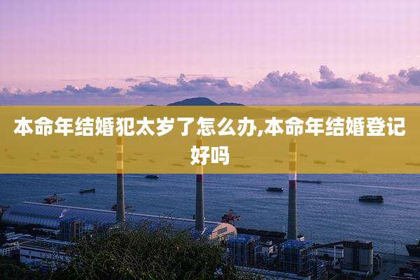 本命年结婚犯太岁了怎么办,本命年结婚登记好吗