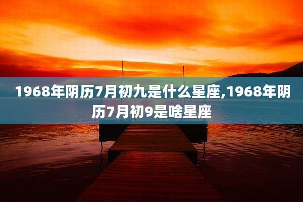 1968年阴历7月初九是什么星座,1968年阴历7月初9是啥星座