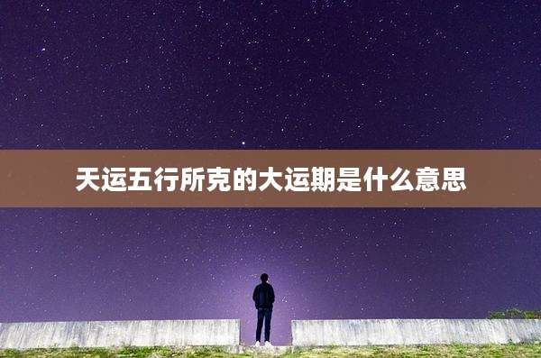 天运五行所克的大运期是什么意思