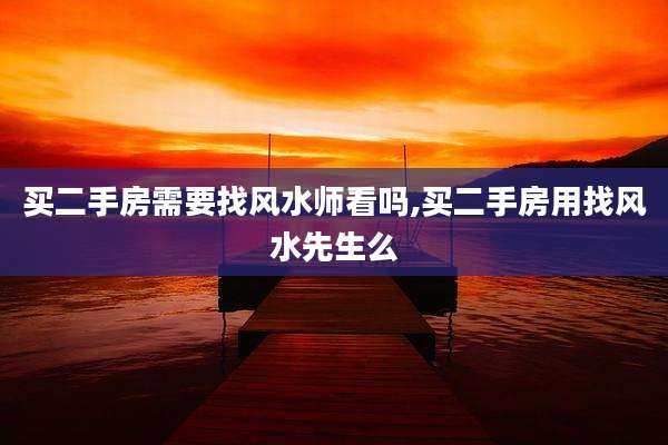 买二手房需要找风水师看吗,买二手房用找风水先生么