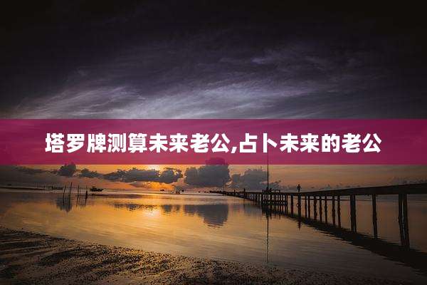 塔罗牌测算未来老公,占卜未来的老公