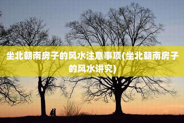 坐北朝南房子的风水注意事项(坐北朝南房子的风水讲究)