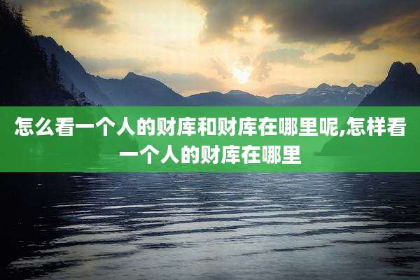 怎么看一个人的财库和财库在哪里呢,怎样看一个人的财库在哪里