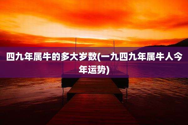 四九年属牛的多大岁数(一九四九年属牛人今年运势)