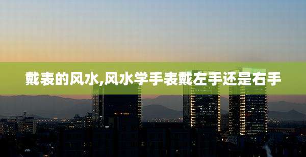 戴表的风水,风水学手表戴左手还是右手