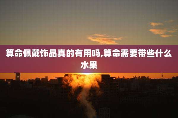算命佩戴饰品真的有用吗,算命需要带些什么水果
