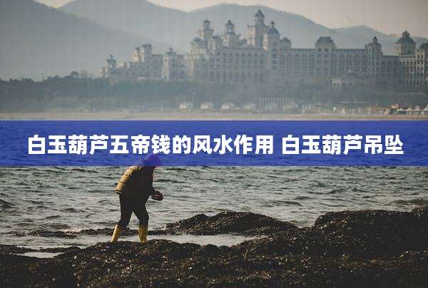 白玉葫芦五帝钱的风水作用 白玉葫芦吊坠