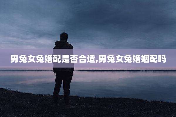 男兔女兔婚配是否合适,男兔女兔婚姻配吗