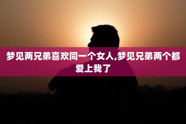 梦见两兄弟喜欢同一个女人,梦见兄弟两个都爱上我了