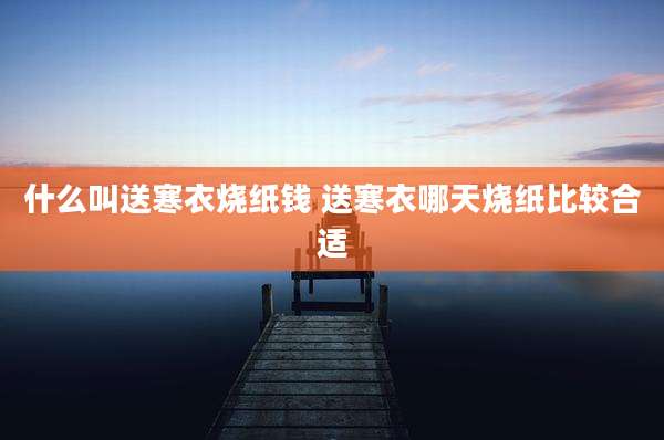 什么叫送寒衣烧纸钱 送寒衣哪天烧纸比较合适