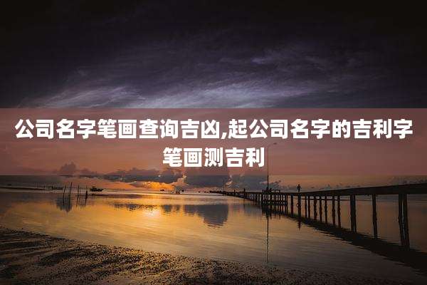 公司名字笔画查询吉凶,起公司名字的吉利字笔画测吉利